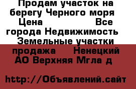 Продам участок на берегу Черного моря › Цена ­ 4 300 000 - Все города Недвижимость » Земельные участки продажа   . Ненецкий АО,Верхняя Мгла д.